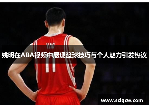 姚明在ABA视频中展现篮球技巧与个人魅力引发热议