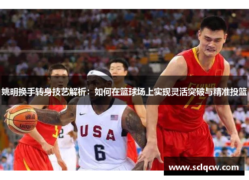 姚明换手转身技艺解析：如何在篮球场上实现灵活突破与精准投篮
