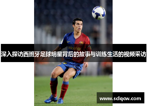 深入探访西班牙足球明星背后的故事与训练生活的视频采访