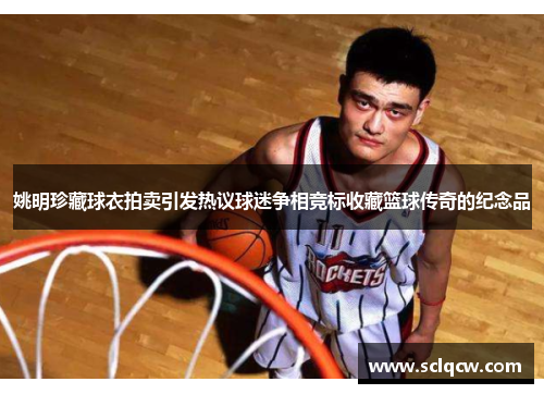 姚明珍藏球衣拍卖引发热议球迷争相竞标收藏篮球传奇的纪念品