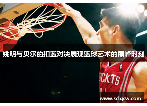 姚明与贝尔的扣篮对决展现篮球艺术的巅峰时刻