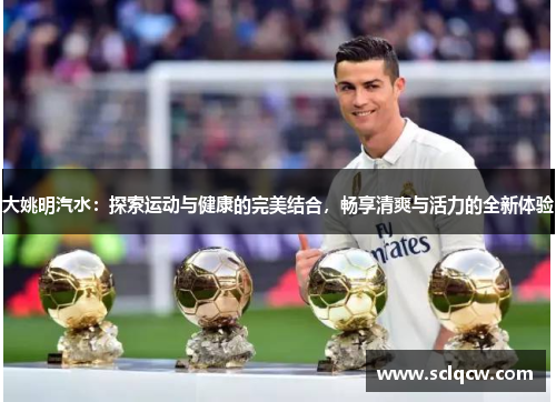 大姚明汽水：探索运动与健康的完美结合，畅享清爽与活力的全新体验