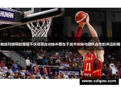 教练对姚明的重视不仅体现在训练中更在于战术安排与团队合作的深远影响