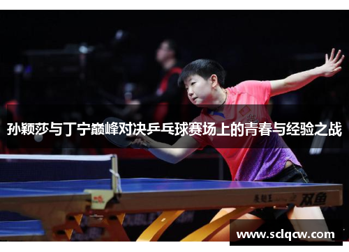 孙颖莎与丁宁巅峰对决乒乓球赛场上的青春与经验之战