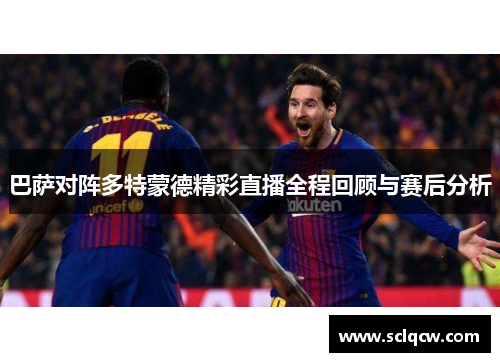 巴萨对阵多特蒙德精彩直播全程回顾与赛后分析