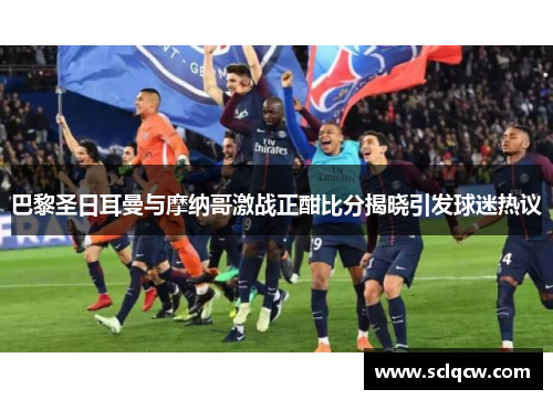 巴黎圣日耳曼与摩纳哥激战正酣比分揭晓引发球迷热议