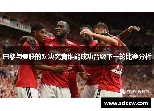 巴黎与曼联的对决究竟谁能成功晋级下一轮比赛分析