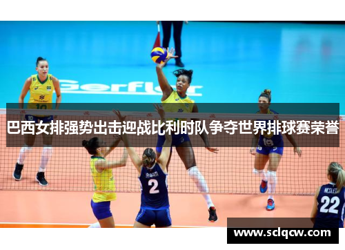 巴西女排强势出击迎战比利时队争夺世界排球赛荣誉