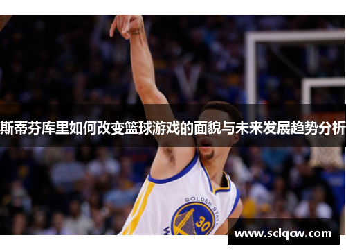 斯蒂芬库里如何改变篮球游戏的面貌与未来发展趋势分析