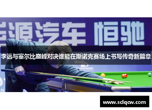 李远与塞尔比巅峰对决谁能在斯诺克赛场上书写传奇新篇章