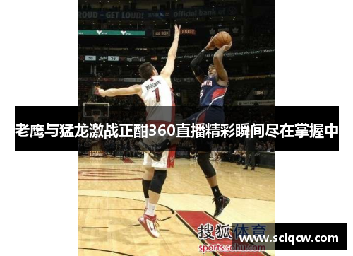 老鹰与猛龙激战正酣360直播精彩瞬间尽在掌握中